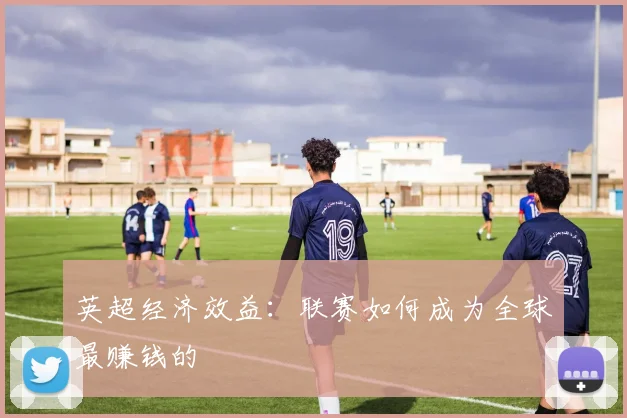 英超经济效益：联赛如何成为全球最赚钱的