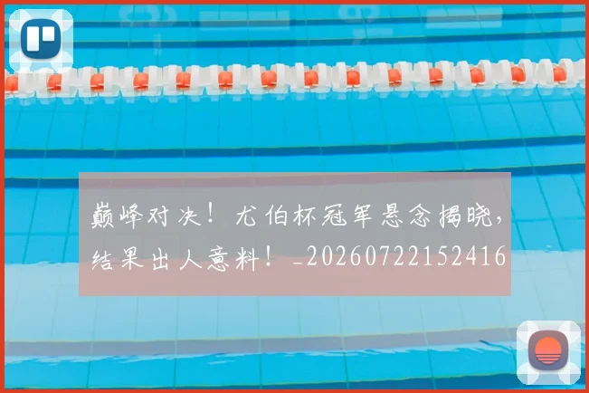巅峰对决!尤伯杯冠军悬念揭晓,结果出人意料!_20260722152416