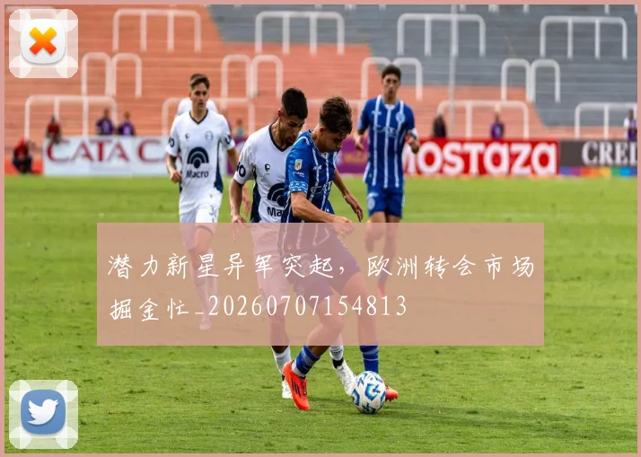 潜力新星异军突起,欧洲转会市场掘金忙_20260707154813