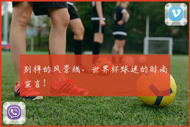 别样的风景线，世界杯球迷的时尚宣言！