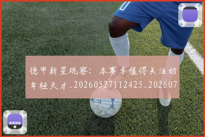 德甲新星观察:本赛季值得关注的年轻天才_20260527112425_20260722161517