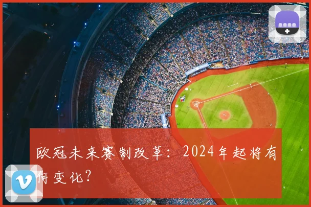 欧冠未来赛制改革：2024年起将有何变化？