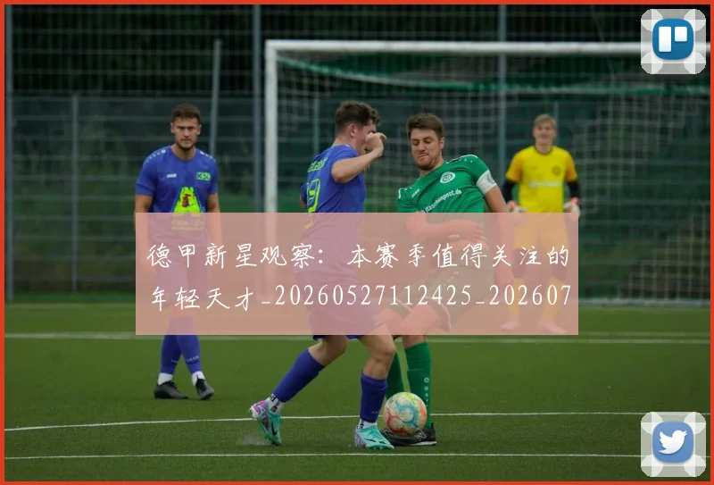 德甲新星观察：本赛季值得关注的年轻天才_20260527112425_20260704173143_20260722161519