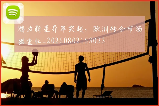 潜力新星异军突起，欧洲转会市场掘金忙_20260802153033