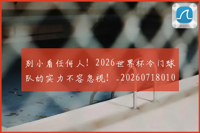 别小看任何人!2026世界杯冷门球队的实力不容忽视!_20260718010642