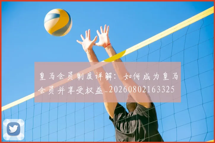 皇马会员制度详解：如何成为皇马会员并享受权益_20260802163325