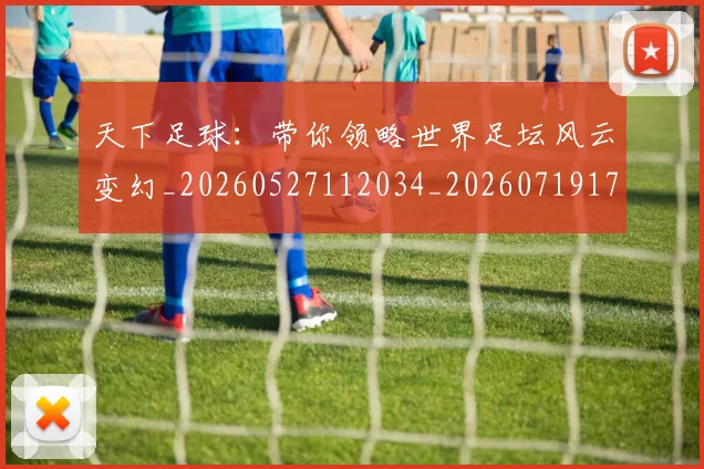 天下足球:带你领略世界足坛风云变幻_20260527112034_20260719172219