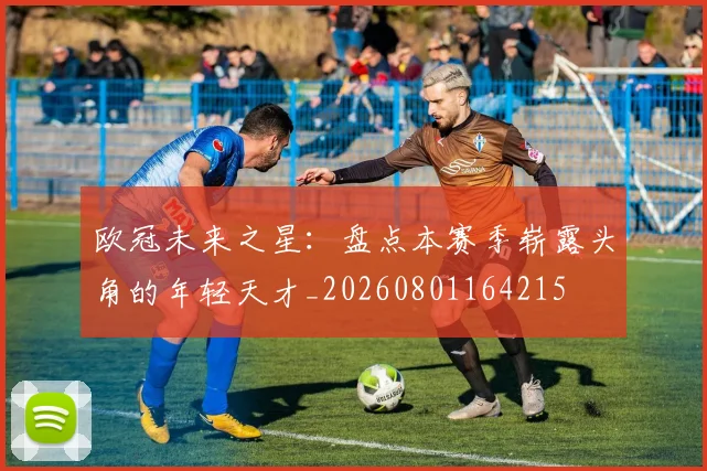 欧冠未来之星：盘点本赛季崭露头角的年轻天才_20260801164215