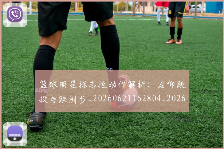 篮球明星标志性动作解析：后仰跳投与欧洲步_20260621162804_20260708200434_20260804164813