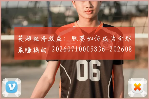 英超经济效益：联赛如何成为全球最赚钱的_20260710005836_20260803145744