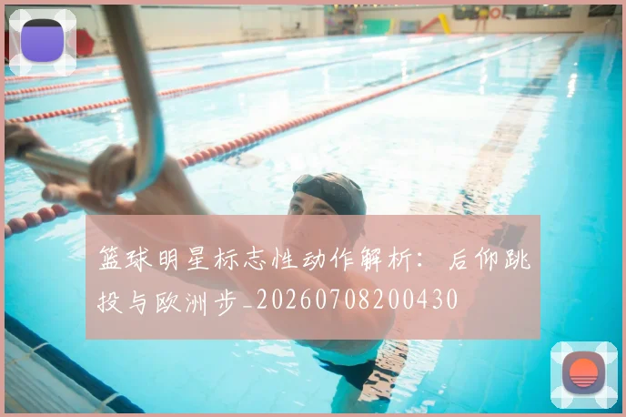 篮球明星标志性动作解析：后仰跳投与欧洲步_20260708200430