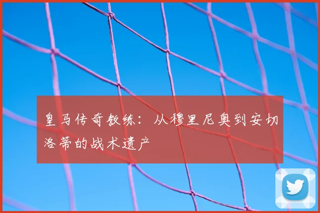 皇马传奇教练：从穆里尼奥到安切洛蒂的战术遗产
