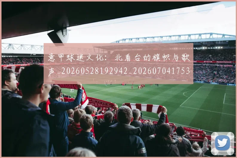 意甲球迷文化：北看台的旗帜与歌声_20260528192942_20260704175311