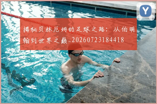 揭秘贝林厄姆的足球之路：从伯明翰到世界之巅_20260723184418