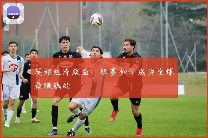 英超经济效益：联赛如何成为全球最赚钱的